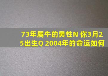 73年属牛的男性N 你3月25出生Q 2004年的命运如何